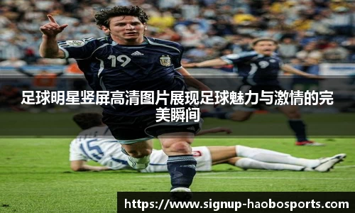足球明星竖屏高清图片展现足球魅力与激情的完美瞬间
