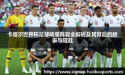 卡塔尔世界杯足球明星阵容全解析及其背后的故事与成就